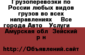 Грузоперевозки по России любых видов грузов во всех направлениях. - Все города Авто » Услуги   . Амурская обл.,Зейский р-н